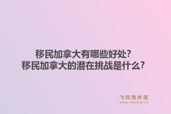 移民加拿大有哪些好處？移民加拿大的潛在挑戰(zhàn)是什么？