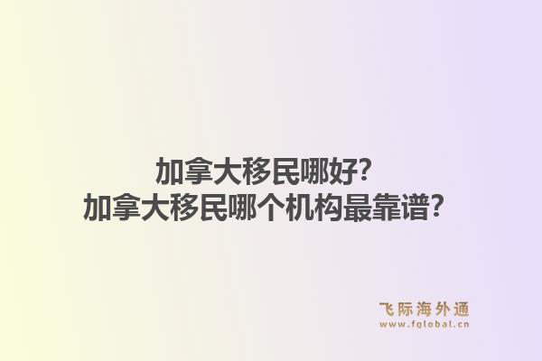 加拿大移民哪好？加拿大移民哪個(gè)機(jī)構(gòu)最靠譜？
