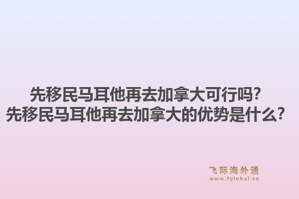先移民馬耳他再去加拿大可行嗎？先移民馬耳他再去加拿大的優(yōu)勢(shì)是什么？