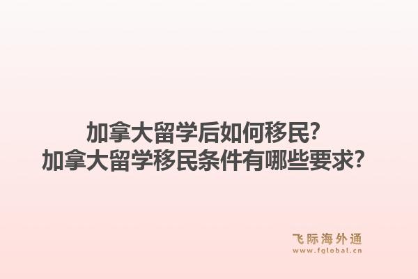 加拿大留學(xué)后如何移民？加拿大留學(xué)移民條件有哪些要求？