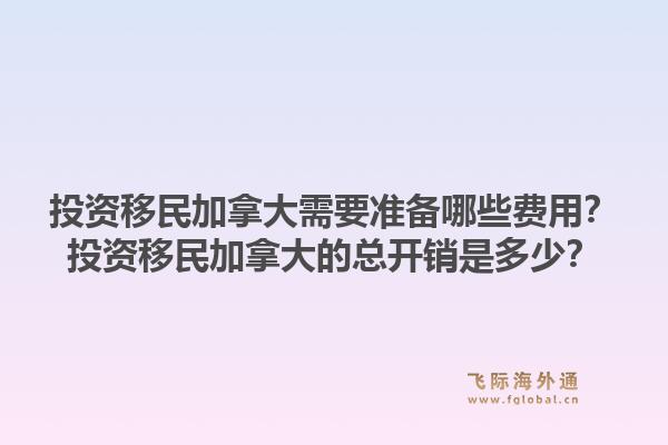 投資移民加拿大需要準(zhǔn)備哪些費用？投資移民加拿大的總開銷是多少？