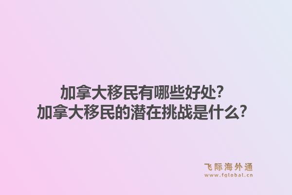 加拿大移民有哪些好處？加拿大移民的潛在挑戰(zhàn)是什么？