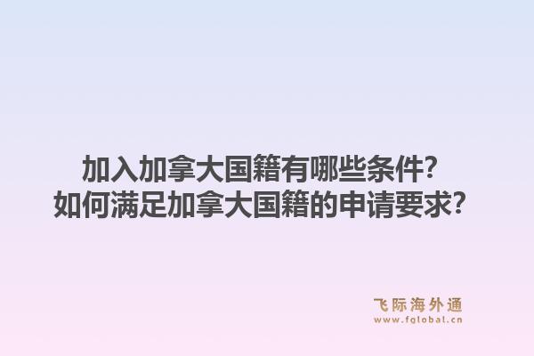 加入加拿大國籍有哪些條件？如何滿足加拿大國籍的申請要求？
