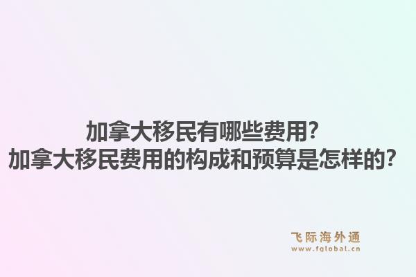 加拿大移民有哪些費用？加拿大移民費用的構(gòu)成和預(yù)算是怎樣的？