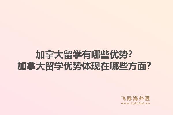 加拿大留學(xué)有哪些優(yōu)勢？加拿大留學(xué)優(yōu)勢體現(xiàn)在哪些方面？