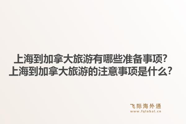 上海到加拿大旅游有哪些準(zhǔn)備事項？上海到加拿大旅游的注意事項是什么？