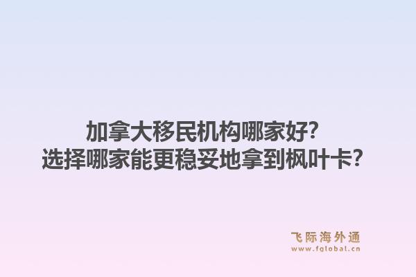 加拿大移民機(jī)構(gòu)哪家好？選擇哪家能更穩(wěn)妥地拿到楓葉卡？1.jpg