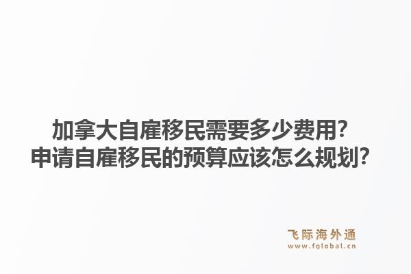 加拿大自雇移民需要多少費(fèi)用？申請(qǐng)自雇移民的預(yù)算應(yīng)該怎么規(guī)劃？1.jpg