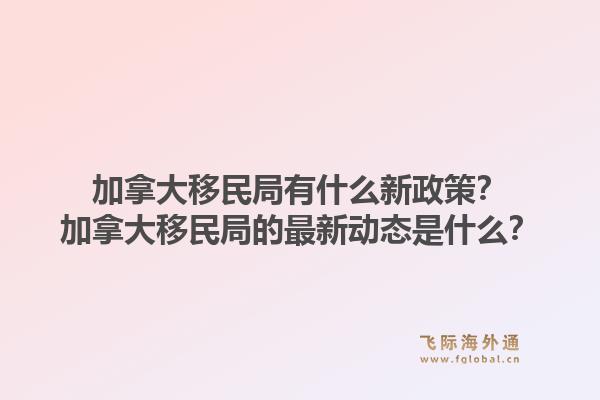 加拿大移民局有什么新政策？加拿大移民局的最新動(dòng)態(tài)是什么？1.jpg