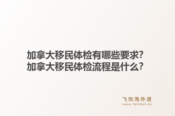 加拿大移民體檢有哪些要求？加拿大移民體檢流程是什么？1.jpg