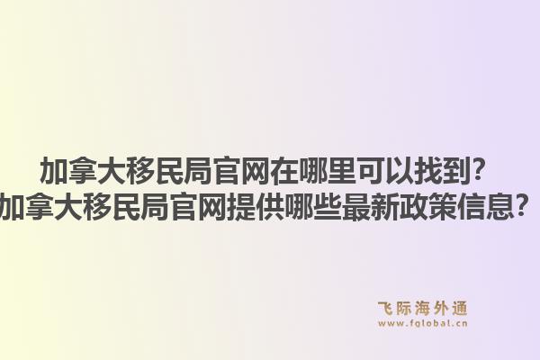 加拿大移民局官網(wǎng)在哪里可以找到？加拿大移民局官網(wǎng)提供哪些最新政策信息？1.jpg