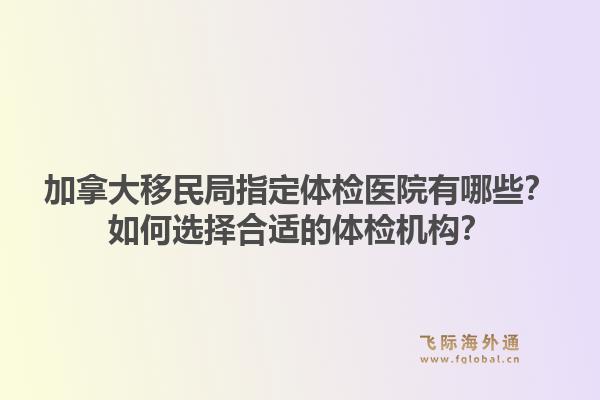 加拿大移民局指定體檢醫(yī)院有哪些？如何選擇合適的體檢機(jī)構(gòu)？1.jpg