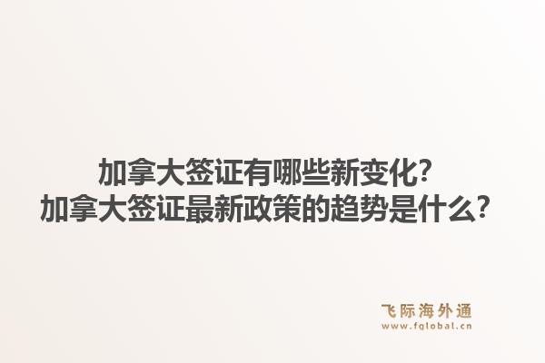 加拿大簽證有哪些新變化？加拿大簽證最新政策的趨勢是什么？