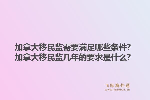 加拿大移民監(jiān)需要滿足哪些條件？加拿大移民監(jiān)幾年的要求是什么？