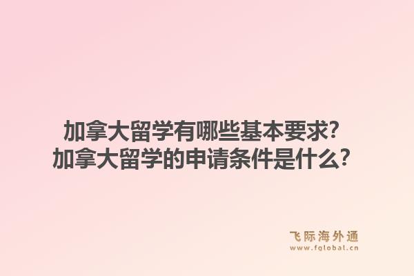 加拿大留學有哪些基本要求？加拿大留學的申請條件是什么？