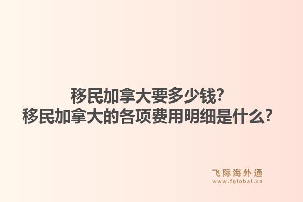 移民加拿大要多少錢？移民加拿大的各項費用明細是什么？