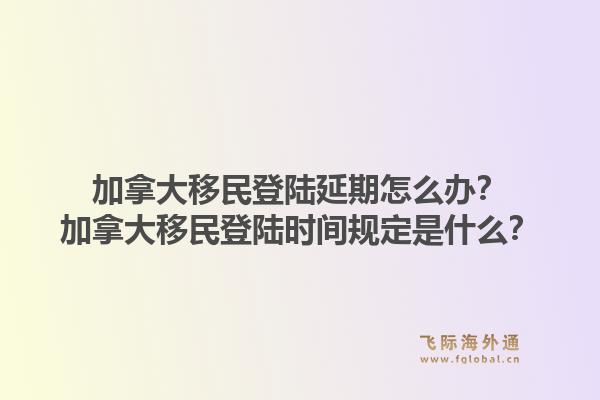 加拿大移民登陸延期怎么辦？加拿大移民登陸時間規(guī)定是什么？