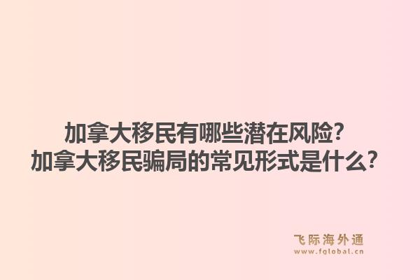 加拿大移民有哪些潛在風險？加拿大移民騙局的常見形式是什么？