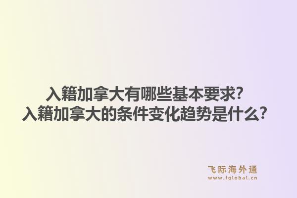 入籍加拿大有哪些基本要求？入籍加拿大的條件變化趨勢是什么？1.jpg