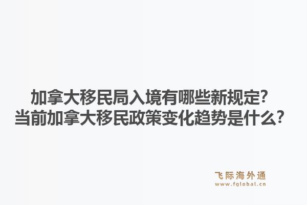加拿大移民局入境有哪些新規(guī)定？當(dāng)前加拿大移民政策變化趨勢(shì)是什么？1.jpg