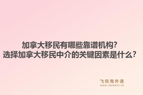 加拿大移民有哪些靠譜機構(gòu)？選擇加拿大移民中介的關(guān)鍵因素是什么？1.jpg
