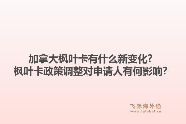 加拿大楓葉卡有什么新變化？楓葉卡政策調(diào)整對(duì)申請(qǐng)人有何影響？1.jpg