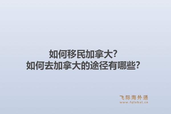 如何移民加拿大？如何去加拿大的途徑有哪些？1.jpg