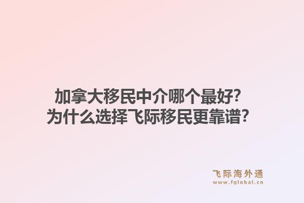 加拿大移民中介哪個(gè)最好？為什么選擇飛際移民更靠譜？1.jpg