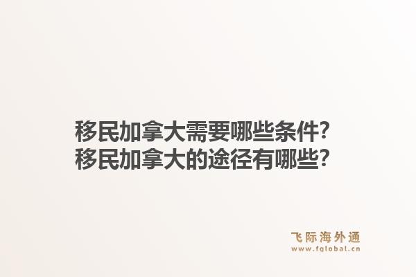 移民加拿大需要哪些條件？移民加拿大的途徑有哪些？1.jpg