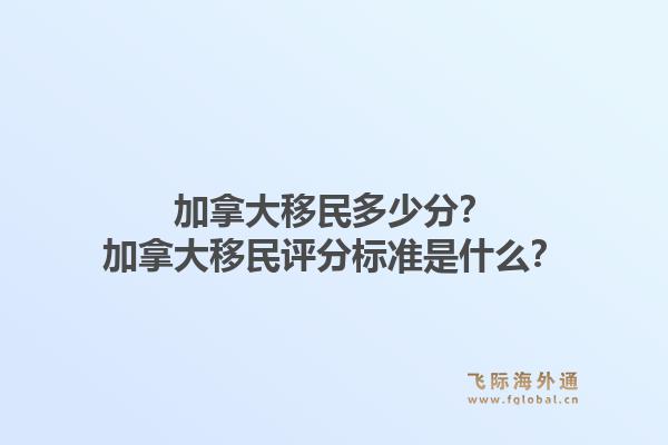 加拿大移民多少分？加拿大移民評分標(biāo)準(zhǔn)是什么？1.jpg