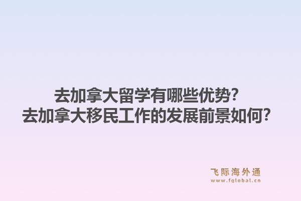 去加拿大留學有哪些優(yōu)勢？去加拿大移民工作的發(fā)展前景如何？1.jpg