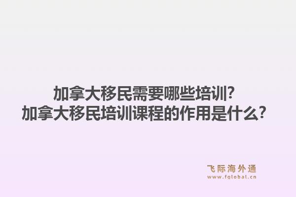 加拿大移民需要哪些培訓？加拿大移民培訓課程的作用是什么？1.jpg