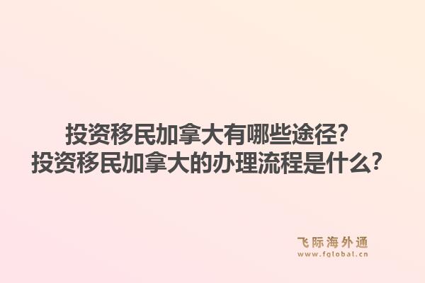 投資移民加拿大有哪些途徑？投資移民加拿大的辦理流程是什么？1.jpg