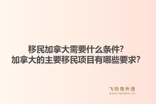 移民加拿大需要什么條件？加拿大的主要移民項(xiàng)目有哪些要求？1.jpg