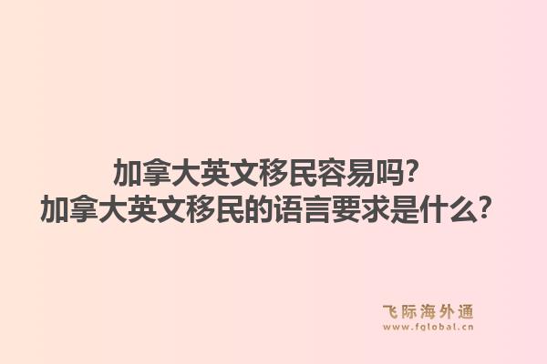 加拿大英文移民容易嗎？加拿大英文移民的語言要求是什么？1.jpg