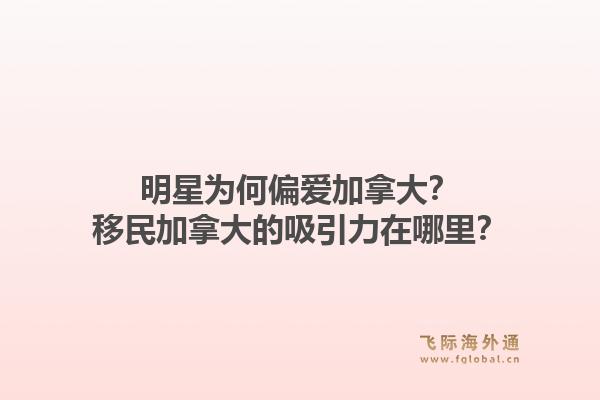 明星為何偏愛加拿大？移民加拿大的吸引力在哪里？1.jpg