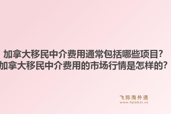 加拿大移民中介費用通常包括哪些項目？加拿大移民中介費用的市場行情是怎樣的？1.jpg