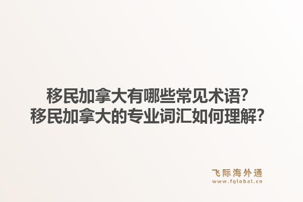移民加拿大有哪些常見術(shù)語？移民加拿大的專業(yè)詞匯如何理解？1.jpg