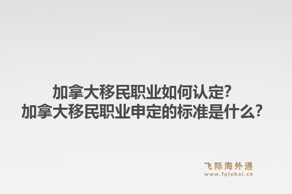 加拿大移民職業(yè)如何認(rèn)定？加拿大移民職業(yè)申定的標(biāo)準(zhǔn)是什么？1.jpg