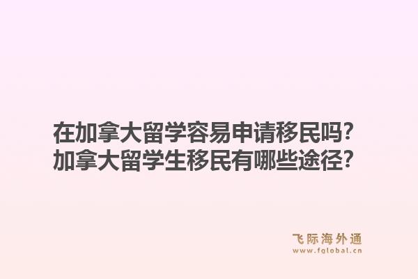 在加拿大留學容易申請移民嗎？加拿大留學生移民有哪些途徑？1.jpg