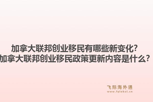 加拿大聯(lián)邦創(chuàng)業(yè)移民有哪些新變化？加拿大聯(lián)邦創(chuàng)業(yè)移民政策更新內(nèi)容是什么？1.jpg