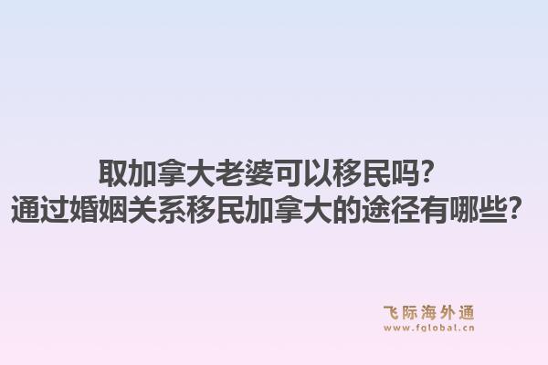取加拿大老婆可以移民嗎？通過(guò)婚姻關(guān)系移民加拿大的途徑有哪些？1.jpg
