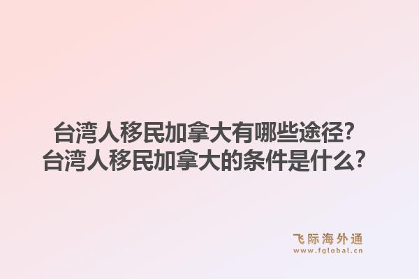 臺灣人移民加拿大有哪些途徑？臺灣人移民加拿大的條件是什么？1.jpg