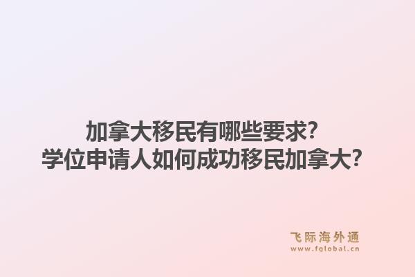 加拿大移民有哪些要求？學(xué)位申請(qǐng)人如何成功移民加拿大？1.jpg