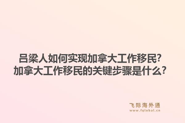 呂梁人如何實現(xiàn)加拿大工作移民？加拿大工作移民的關(guān)鍵步驟是什么？1.jpg