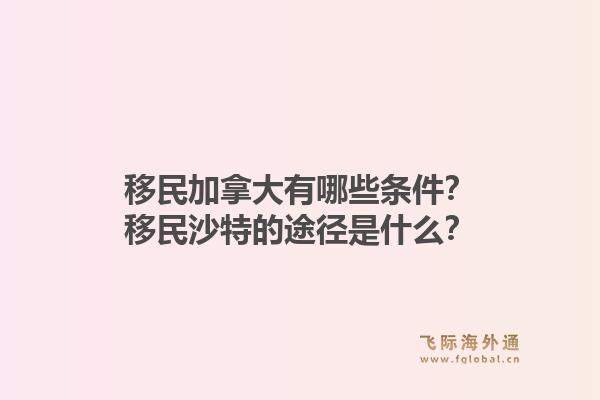 移民加拿大有哪些條件？移民沙特的途徑是什么？1.jpg