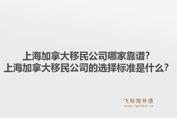 上海加拿大移民公司哪家靠譜？上海加拿大移民公司的選擇標準是什么？1.jpg