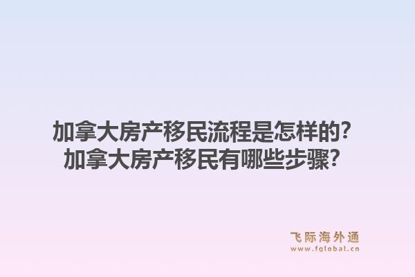 加拿大房產(chǎn)移民流程是怎樣的？加拿大房產(chǎn)移民有哪些步驟？1.jpg