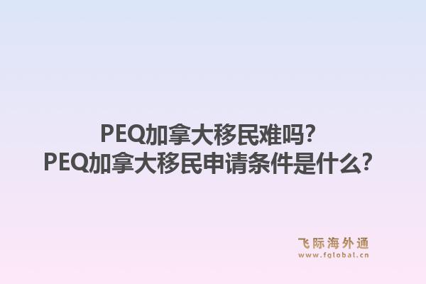 PEQ加拿大移民難嗎？PEQ加拿大移民申請條件是什么？1.jpg