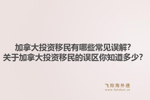 加拿大投資移民有哪些常見誤解？關于加拿大投資移民的誤區(qū)你知道多少？1.jpg